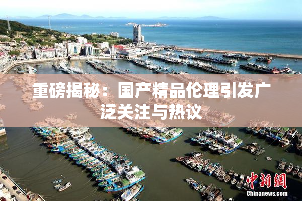 重磅揭秘：国产精品伦理引发广泛关注与热议