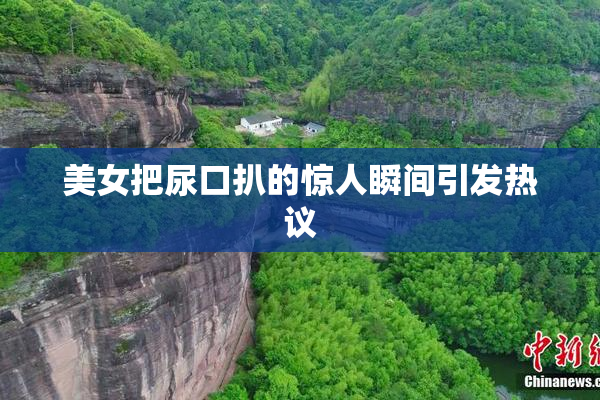 美女把尿口扒的惊人瞬间引发热议