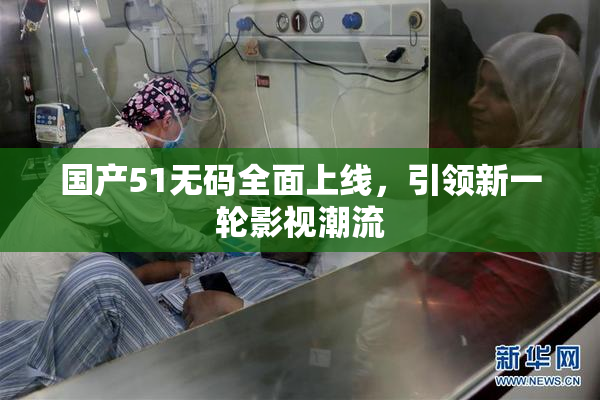国产51无码全面上线，引领新一轮影视潮流