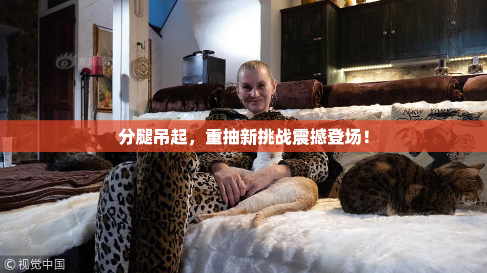 分腿吊起，重抽新挑战震撼登场！