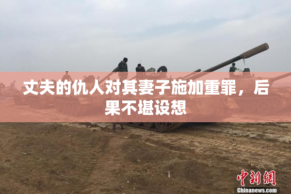 丈夫的仇人对其妻子施加重罪，后果不堪设想