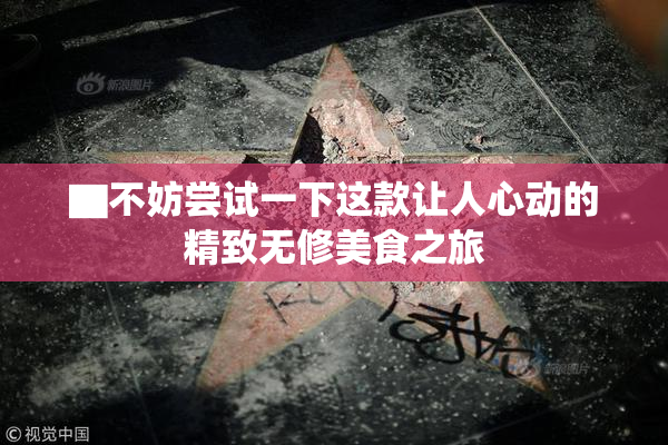 ▇不妨尝试一下这款让人心动的精致无修美食之旅