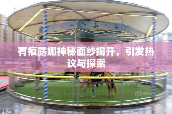 有痕露娜神秘面纱揭开，引发热议与探索
