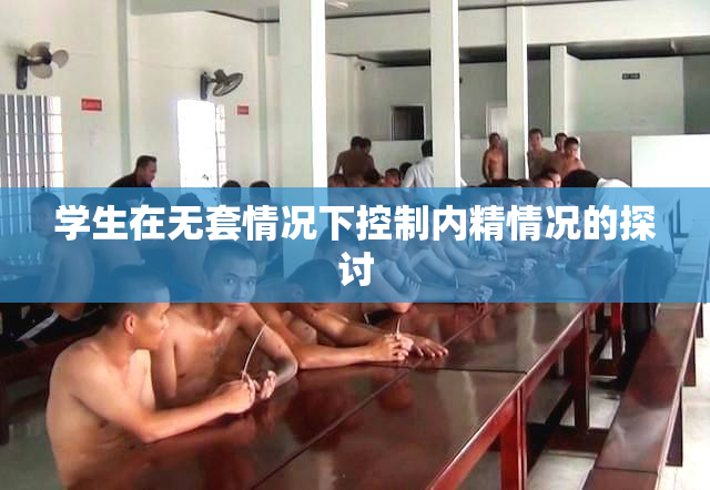 学生在无套情况下控制内精情况的探讨