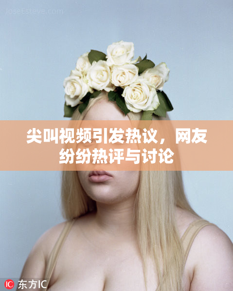 尖叫视频引发热议，网友纷纷热评与讨论