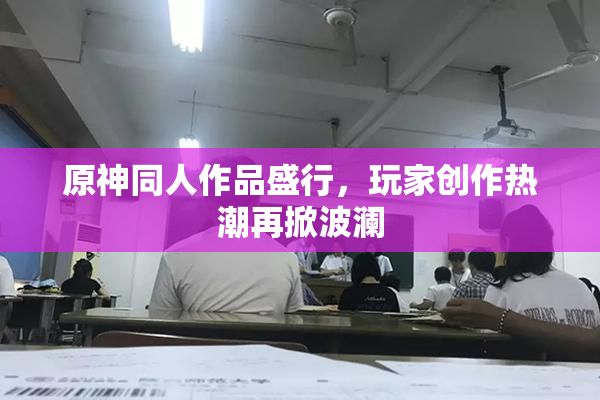 原神同人作品盛行，玩家创作热潮再掀波澜