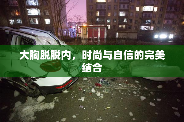 大胸脱脱内，时尚与自信的完美结合