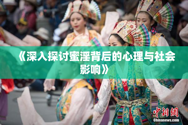 《深入探讨蜜淫背后的心理与社会影响》