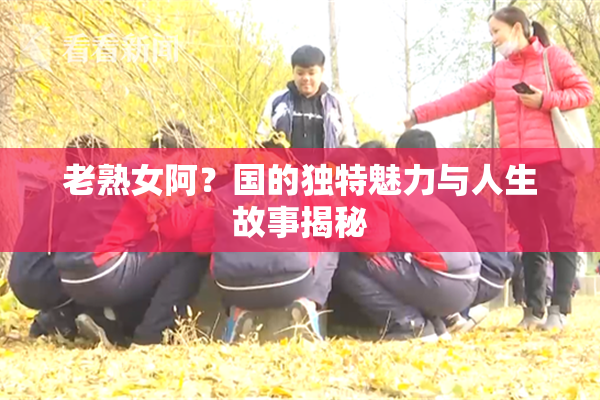 老熟女阿？国的独特魅力与人生故事揭秘