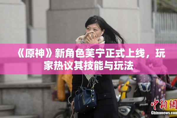 《原神》新角色芙宁正式上线，玩家热议其技能与玩法