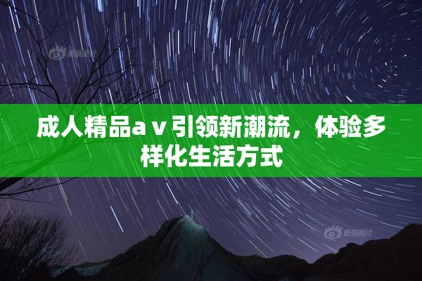 成人精品aⅴ引领新潮流，体验多样化生活方式
