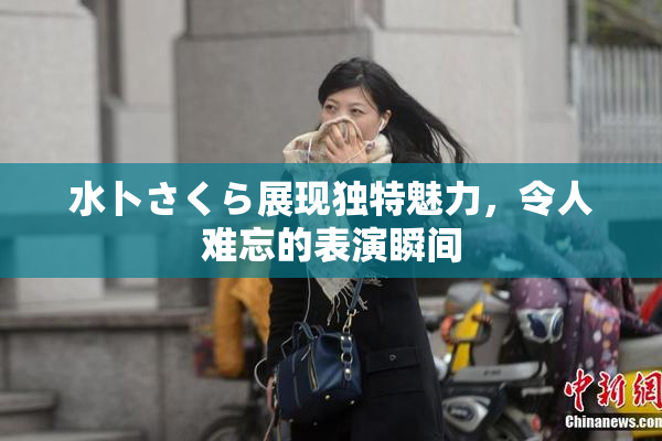 水卜さくら展现独特魅力，令人难忘的表演瞬间