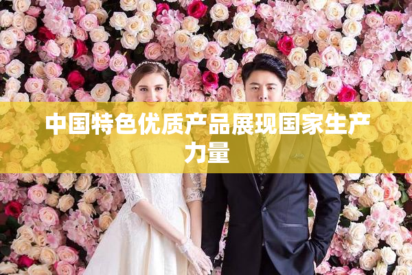中国特色优质产品展现国家生产力量