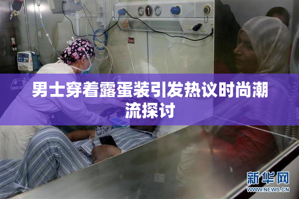 男士穿着露蛋装引发热议时尚潮流探讨