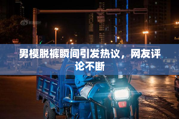 男模脱裤瞬间引发热议，网友评论不断