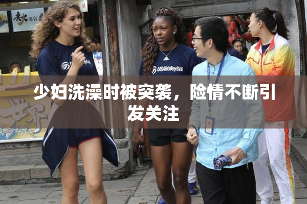 少妇洗澡时被突袭，险情不断引发关注