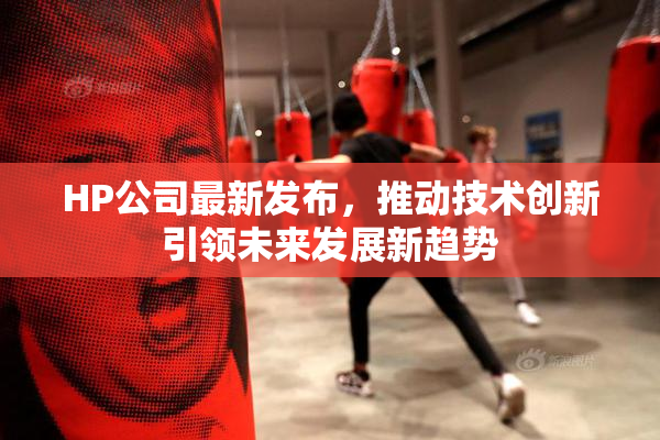 HP公司最新发布，推动技术创新引领未来发展新趋势