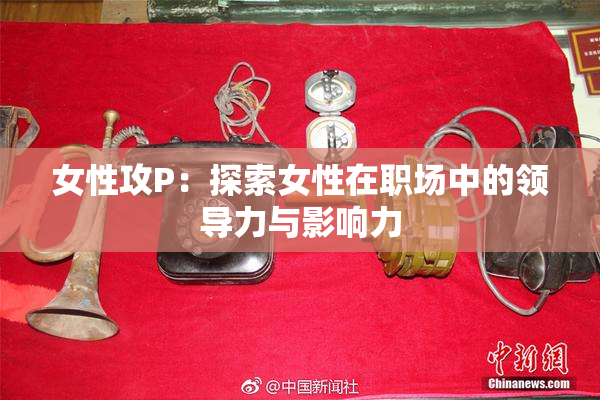 女性攻P：探索女性在职场中的领导力与影响力