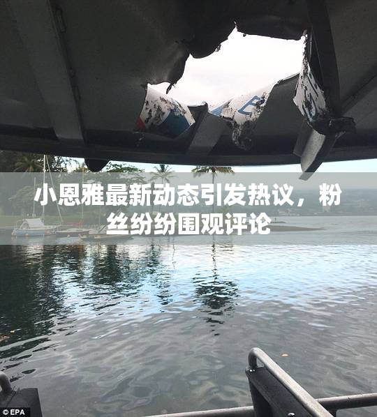 小恩雅最新动态引发热议，粉丝纷纷围观评论