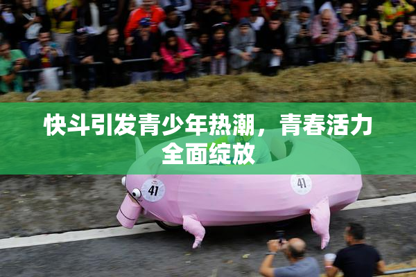 快斗引发青少年热潮，青春活力全面绽放