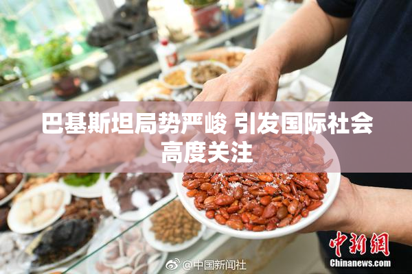 巴基斯坦局势严峻 引发国际社会高度关注