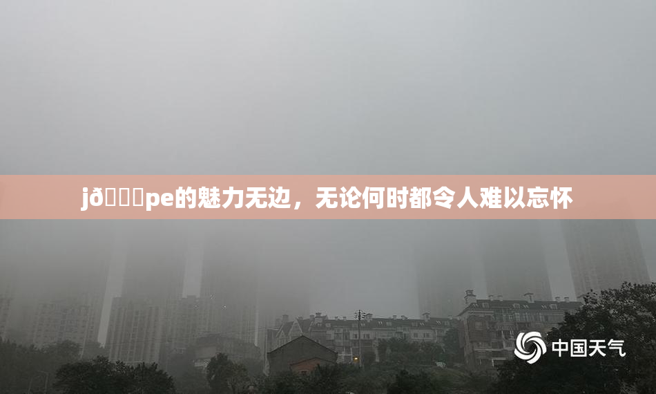 j🈚pe的魅力无边，无论何时都令人难以忘怀