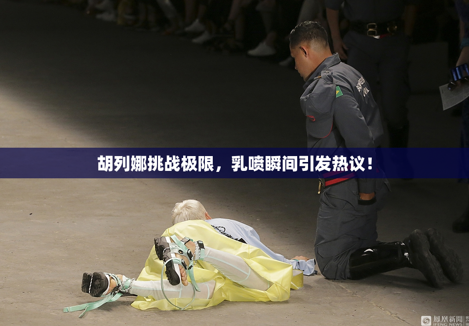 胡列娜挑战极限，乳喷瞬间引发热议！