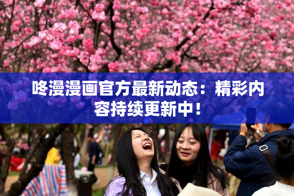 咚漫漫画官方最新动态：精彩内容持续更新中！