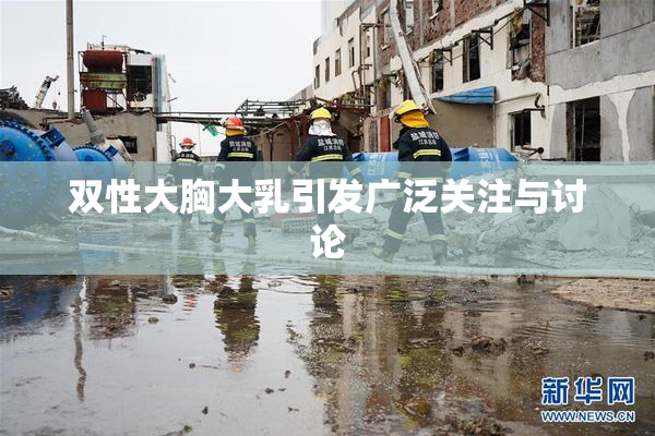 双性大胸大乳引发广泛关注与讨论