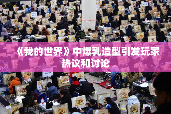 《我的世界》中爆乳造型引发玩家热议和讨论