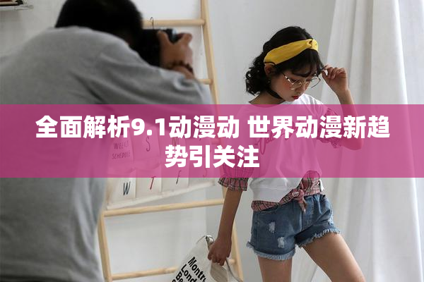 全面解析9.1动漫动 世界动漫新趋势引关注