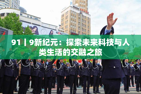91丨9新纪元：探索未来科技与人类生活的交融之旅