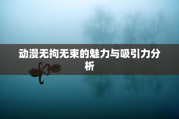 动漫无拘无束的魅力与吸引力分析