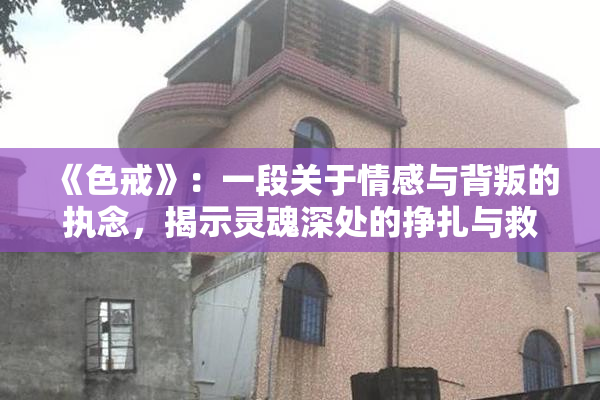 《色戒》：一段关于情感与背叛的执念，揭示灵魂深处的挣扎与救赎