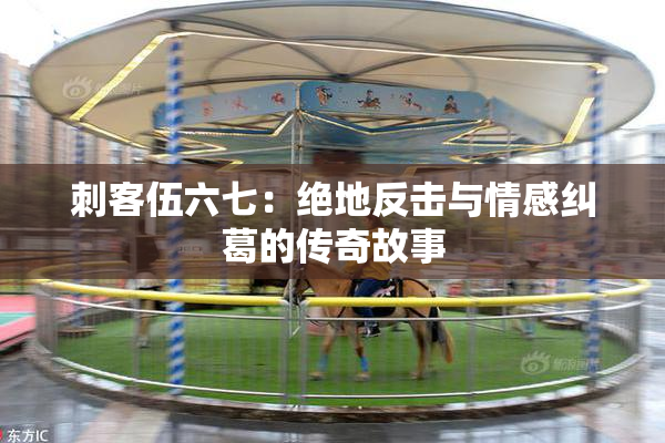 刺客伍六七：绝地反击与情感纠葛的传奇故事