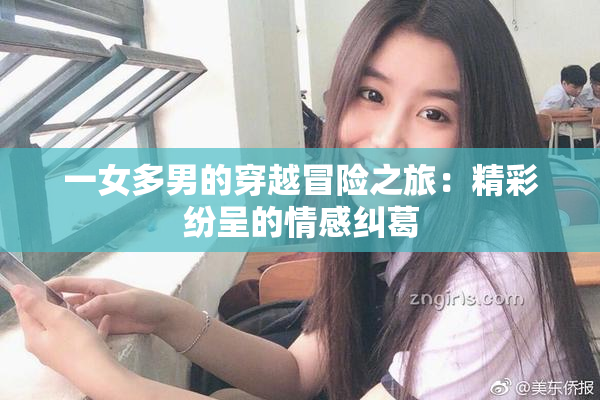 一女多男的穿越冒险之旅：精彩纷呈的情感纠葛