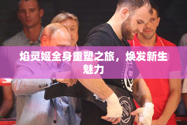 焰灵姬全身重塑之旅，焕发新生魅力