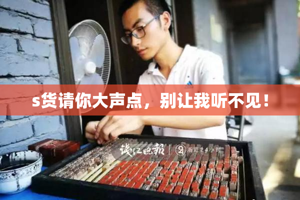 s货请你大声点，别让我听不见！