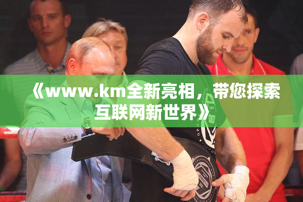 《www.km全新亮相，带您探索互联网新世界》
