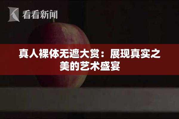 真人裸体无遮大赏：展现真实之美的艺术盛宴