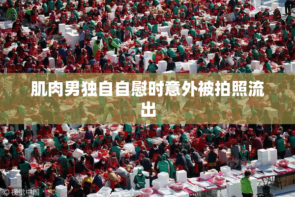 肌肉男独自自慰时意外被拍照流出