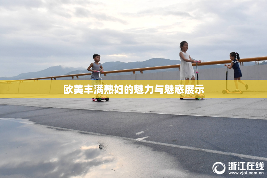 欧美丰满熟妇的魅力与魅惑展示