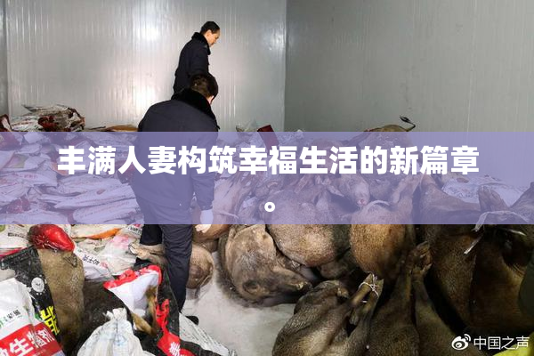 丰满人妻构筑幸福生活的新篇章。