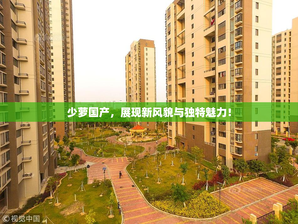 少萝国产，展现新风貌与独特魅力！