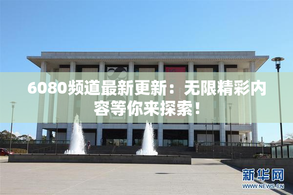 6080频道最新更新：无限精彩内容等你来探索！