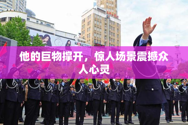 他的巨物撑开，惊人场景震撼众人心灵
