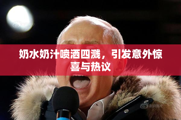 奶水奶汁喷洒四溅，引发意外惊喜与热议