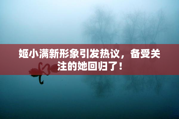 姬小满新形象引发热议，备受关注的她回归了！