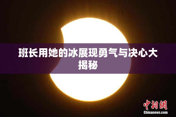 班长用她的冰展现勇气与决心大揭秘