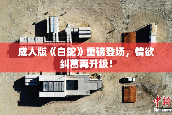 成人版《白蛇》重磅登场，情欲纠葛再升级！